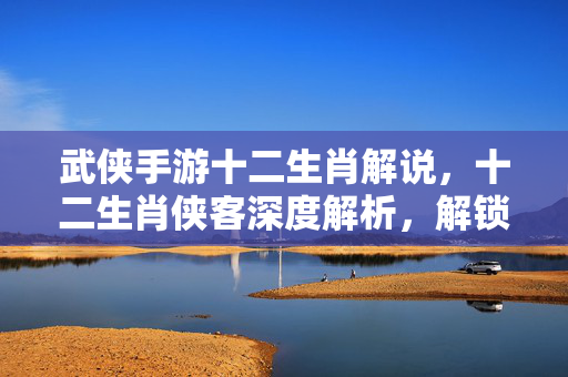 武侠手游十二生肖解说,十二生肖侠客深度解析,解锁江湖中的生肖奇缘 武侠手游十二生肖解说,十二生肖侠客深度解析,解锁江湖中的生肖奇缘