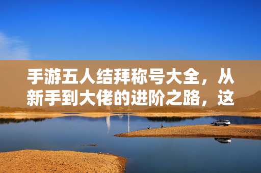 手游五人结拜称号大全,从新手到大佬的进阶之路,这些称号助你彰显实力与羁绊! 手游五人结拜称号大全,从新手到大佬的进阶之路,这些称号助你彰显实力与羁绊!