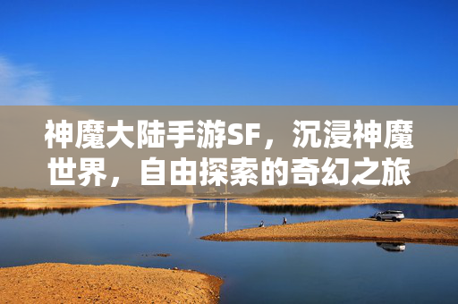 神魔大陆手游SF,沉浸神魔世界,自由探索的奇幻之旅 神魔大陆手游SF,沉浸神魔世界,自由探索的奇幻之旅