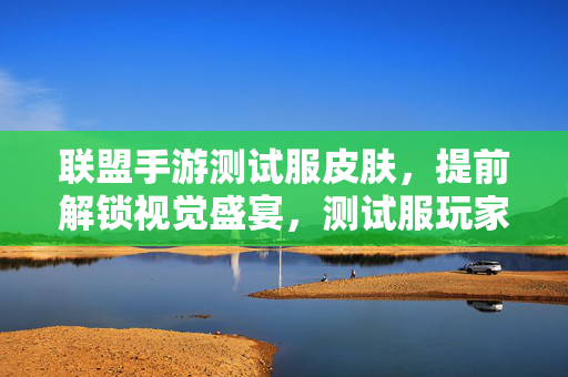 联盟手游测试服皮肤,提前解锁视觉盛宴,测试服玩家抢先体验新内容 联盟手游测试服皮肤,提前解锁视觉盛宴,测试服玩家抢先体验新内容