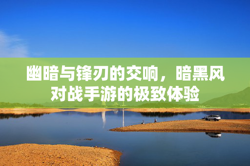 幽暗与锋刃的交响,暗黑风对战手游的极致体验 幽暗与锋刃的交响,暗黑风对战手游的极致体验