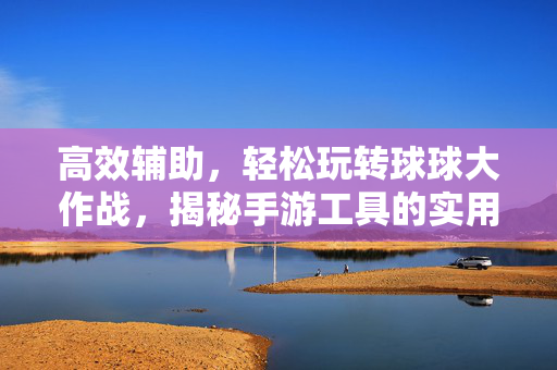 高效辅助,轻松玩转球球大作战,揭秘手游工具的实用技巧与安全指南 高效辅助,轻松玩转球球大作战,揭秘手游工具的实用技巧与安全指南