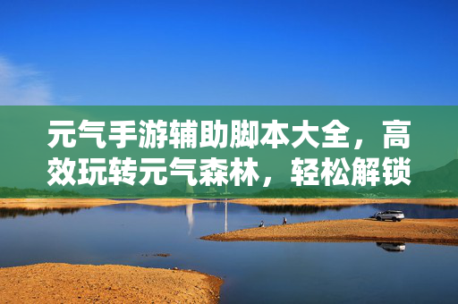 元气手游辅助脚本大全,高效玩转元气森林,轻松解锁游戏新体验 元气手游辅助脚本大全,高效玩转元气森林,轻松解锁游戏新体验