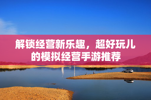 解锁经营新乐趣,超好玩儿的模拟经营手游推荐 解锁经营新乐趣,超好玩儿的模拟经营手游推荐