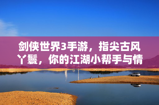 剑侠世界3手游,指尖古风丫鬟,你的江湖小帮手与情感伙伴 剑侠世界3手游,指尖古风丫鬟,你的江湖小帮手与情感伙伴
