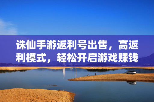 诛仙手游返利号出售,高返利模式,轻松开启游戏赚钱新篇章 诛仙手游返利号出售,高返利模式,轻松开启游戏赚钱新篇章