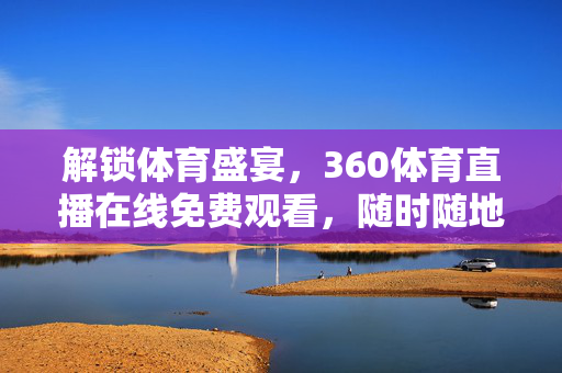 解锁体育盛宴，360体育直播在线免费观看，随时随地畅享精彩赛事！