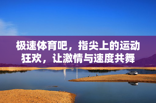 极速体育吧,指尖上的运动狂欢,让激情与速度共舞 极速体育吧,指尖上的运动狂欢,让激情与速度共舞