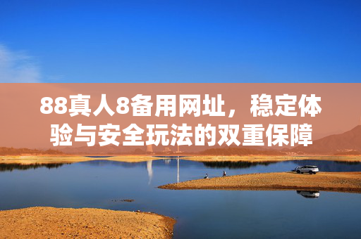 88真人8备用网址,稳定体验与安全玩法的双重保障 88真人8备用网址,稳定体验与安全玩法的双重保障