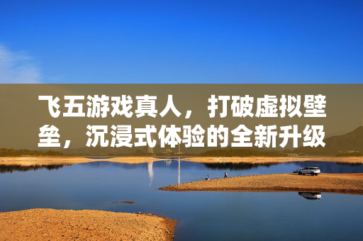 飞五游戏真人,打破虚拟壁垒,沉浸式体验的全新升级 飞五游戏真人,打破虚拟壁垒,沉浸式体验的全新升级