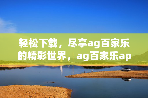 轻松下载,尽享ag百家乐的精彩世界,ag百家乐app下载网址全解析 轻松下载,尽享ag百家乐的精彩世界,ag百家乐app下载网址全解析