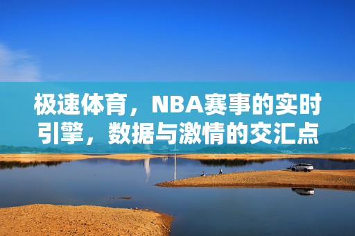极速体育，NBA赛事的实时引擎，数据与激情的交汇点