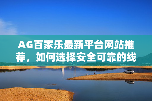 AG百家乐最新平台网站推荐,如何选择安全可靠的线上娱乐平台 AG百家乐最新平台网站推荐,如何选择安全可靠的线上娱乐平台