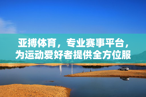 亚搏体育,专业赛事平台,为运动爱好者提供全方位服务与精彩体验 亚搏体育,专业赛事平台,为运动爱好者提供全方位服务与精彩体验