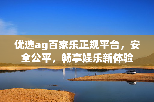 优选ag百家乐正规平台,安全公平,畅享娱乐新体验 优选ag百家乐正规平台,安全公平,畅享娱乐新体验