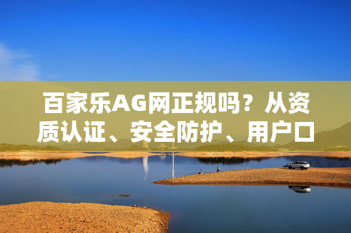 百家乐AG网正规吗?从资质认证、安全防护、用户口碑多维度解析,理性判断平台可靠性 百家乐AG网正规吗?从资质认证、安全防护、用户口碑多维度解析,理性判断平台可靠性