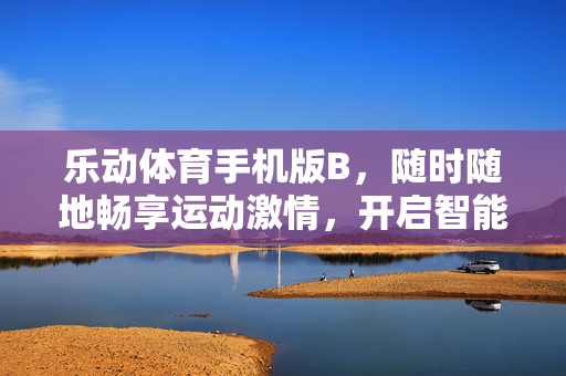 乐动体育手机版B,随时随地畅享运动激情,开启智能健身新体验 乐动体育手机版B,随时随地畅享运动激情,开启智能健身新体验