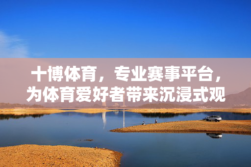 十博体育,专业赛事平台,为体育爱好者带来沉浸式观赛体验 十博体育,专业赛事平台,为体育爱好者带来沉浸式观赛体验