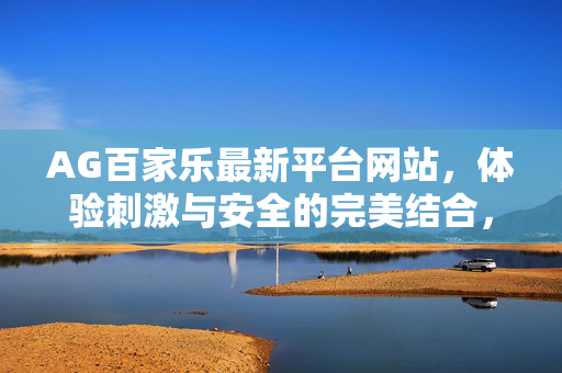 AG百家乐最新平台网站,体验刺激与安全的完美结合,引领线上娱乐新潮流 AG百家乐最新平台网站,体验刺激与安全的完美结合,引领线上娱乐新潮流