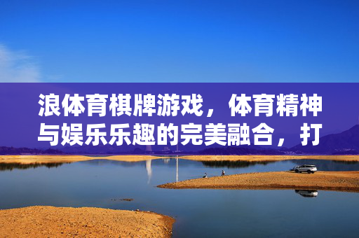 浪体育棋牌游戏,体育精神与娱乐乐趣的完美融合,打造沉浸式数字棋牌新体验 浪体育棋牌游戏,体育精神与娱乐乐趣的完美融合,打造沉浸式数字棋牌新体验