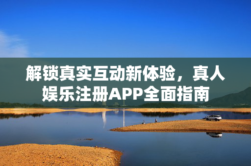解锁真实互动新体验,真人娱乐注册APP全面指南 解锁真实互动新体验,真人娱乐注册APP全面指南