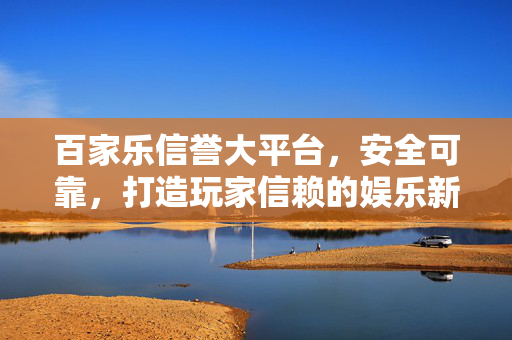 百家乐信誉大平台,安全可靠,打造玩家信赖的娱乐新体验 百家乐信誉大平台,安全可靠,打造玩家信赖的娱乐新体验