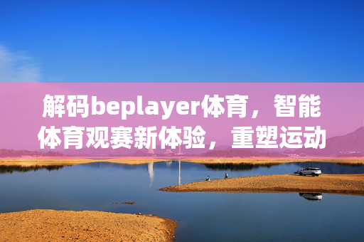 解码beplayer体育,智能体育观赛新体验,重塑运动激情与科技的交融 解码beplayer体育,智能体育观赛新体验,重塑运动激情与科技的交融