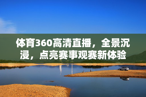 体育360高清直播,全景沉浸,点亮赛事观赛新体验 体育360高清直播,全景沉浸,点亮赛事观赛新体验