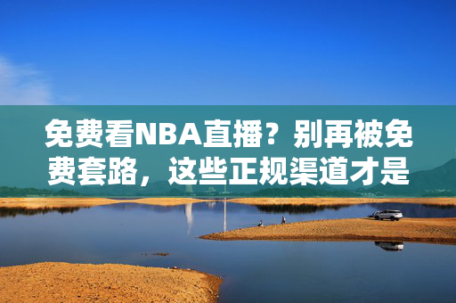 免费看NBA直播?别再被免费套路,这些正规渠道才是安全又合法的看球选择! 免费看NBA直播?别再被免费套路,这些正规渠道才是安全又合法的看球选择!