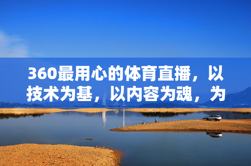 360最用心的体育直播,以技术为基,以内容为魂,为体育迷打造沉浸式观赛新体验 360最用心的体育直播,以技术为基,以内容为魂,为体育迷打造沉浸式观赛新体验