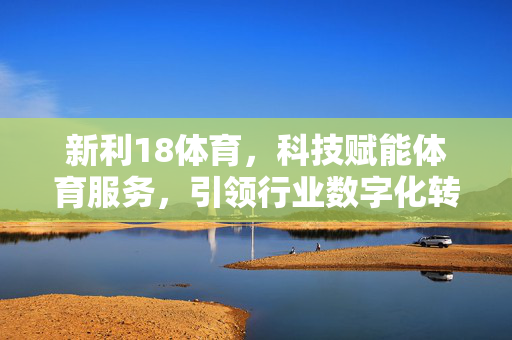 新利18体育,科技赋能体育服务,引领行业数字化转型新潮流 新利18体育,科技赋能体育服务,引领行业数字化转型新潮流