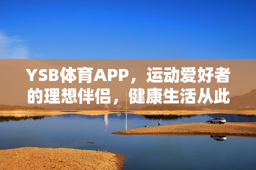 YSB体育APP,运动爱好者的理想伴侣,健康生活从此开启新篇章 YSB体育APP,运动爱好者的理想伴侣,健康生活从此开启新篇章