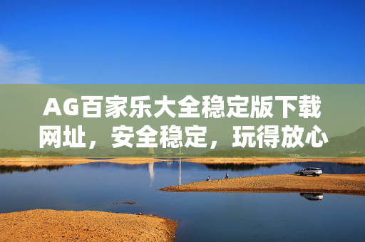 AG百家乐大全稳定版下载网址,安全稳定,玩得放心,轻松享受优质游戏体验 AG百家乐大全稳定版下载网址,安全稳定,玩得放心,轻松享受优质游戏体验