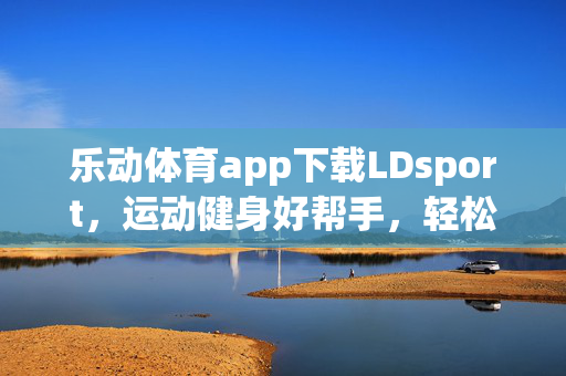 乐动体育app下载LDsport,运动健身好帮手,轻松开启健康生活新篇章 乐动体育app下载LDsport,运动健身好帮手,轻松开启健康生活新篇章