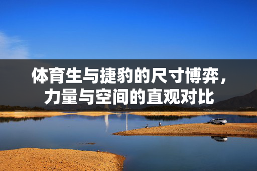体育生与捷豹的尺寸博弈,力量与空间的直观对比 体育生与捷豹的尺寸博弈,力量与空间的直观对比