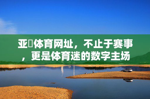 亚慱体育网址,不止于赛事,更是体育迷的数字主场 亚慱体育网址,不止于赛事,更是体育迷的数字主场