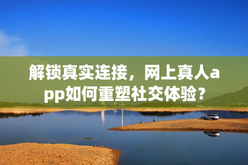 解锁真实连接,网上真人app如何重塑社交体验? 解锁真实连接,网上真人app如何重塑社交体验?