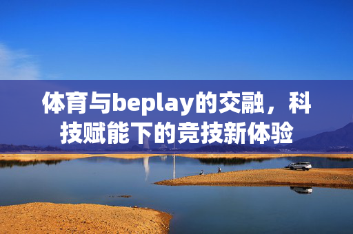体育与beplay的交融,科技赋能下的竞技新体验 体育与beplay的交融,科技赋能下的竞技新体验
