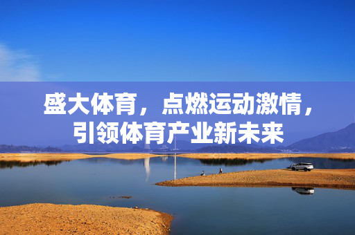 盛大体育,点燃运动激情,引领体育产业新未来 盛大体育,点燃运动激情,引领体育产业新未来