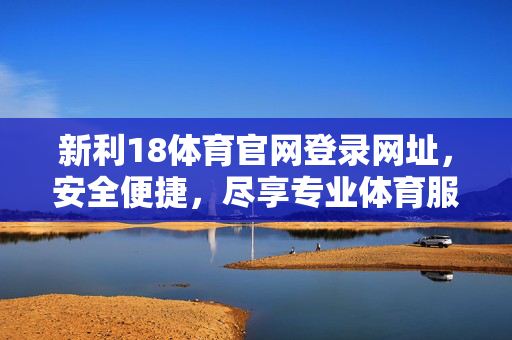 新利18体育官网登录网址,安全便捷,尽享专业体育服务 新利18体育官网登录网址,安全便捷,尽享专业体育服务
