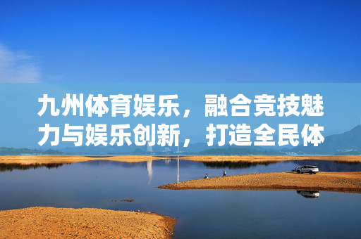九州体育娱乐,融合竞技魅力与娱乐创新,打造全民体育新体验 九州体育娱乐,融合竞技魅力与娱乐创新,打造全民体育新体验