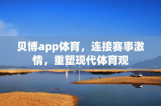 贝博app体育,连接赛事激情,重塑现代体育观 贝博app体育,连接赛事激情,重塑现代体育观