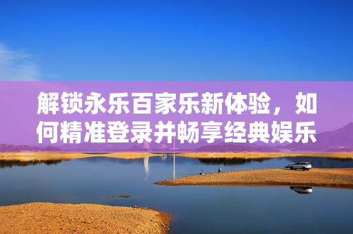 解锁永乐百家乐新体验,如何精准登录并畅享经典娱乐 解锁永乐百家乐新体验,如何精准登录并畅享经典娱乐