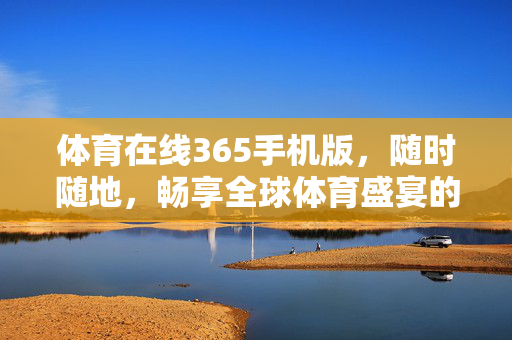 体育在线365手机版,随时随地,畅享全球体育盛宴的便捷新体验 体育在线365手机版,随时随地,畅享全球体育盛宴的便捷新体验