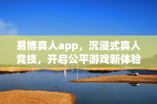 易博真人app,沉浸式真人竞技,开启公平游戏新体验 易博真人app,沉浸式真人竞技,开启公平游戏新体验