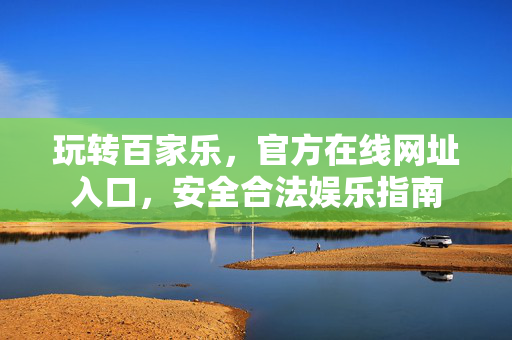 玩转百家乐,官方在线网址入口,安全合法娱乐指南 玩转百家乐,官方在线网址入口,安全合法娱乐指南