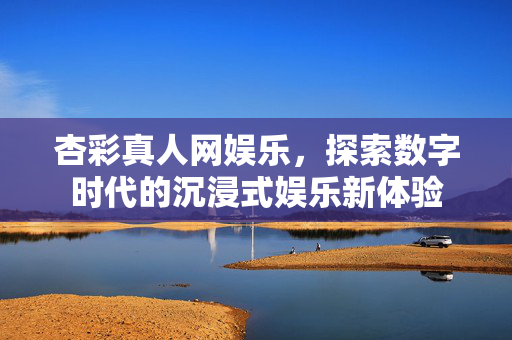杏彩真人网娱乐,探索数字时代的沉浸式娱乐新体验 杏彩真人网娱乐,探索数字时代的沉浸式娱乐新体验