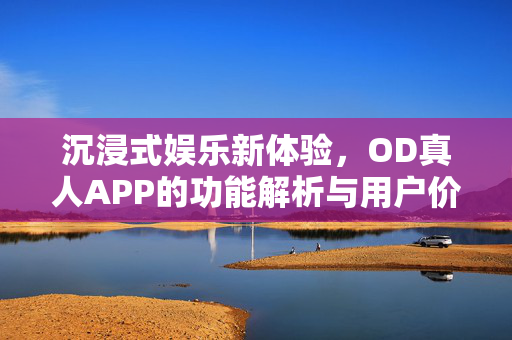沉浸式娱乐新体验,OD真人APP的功能解析与用户价值 沉浸式娱乐新体验,OD真人APP的功能解析与用户价值