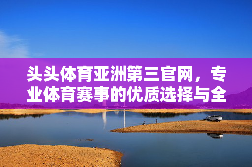 头头体育亚洲第三官网,专业体育赛事的优质选择与全面服务 头头体育亚洲第三官网,专业体育赛事的优质选择与全面服务