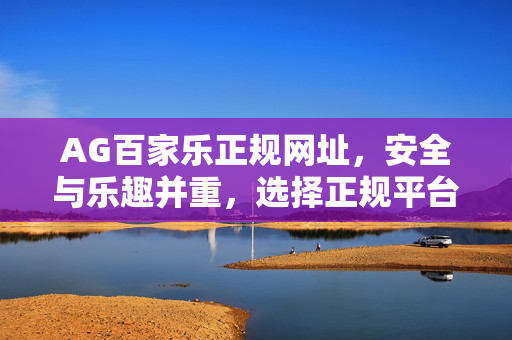 AG百家乐正规网址,安全与乐趣并重,选择正规平台尽享游戏盛宴 AG百家乐正规网址,安全与乐趣并重,选择正规平台尽享游戏盛宴